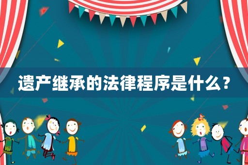 遺產繼承的法律程序是什么？