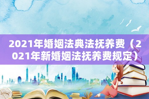 2021年婚姻法典法撫養(yǎng)費(fèi)（2021年新婚姻法撫養(yǎng)費(fèi)規(guī)定）