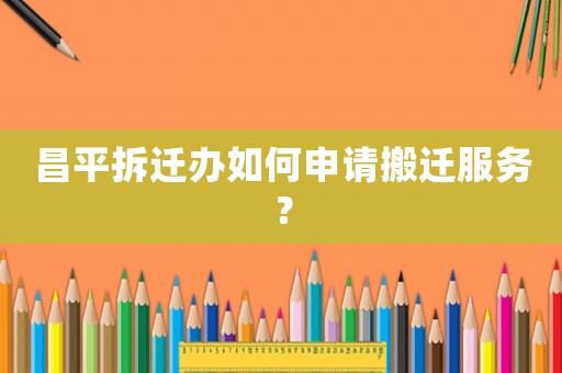 昌平拆遷辦如何申請搬遷服務？