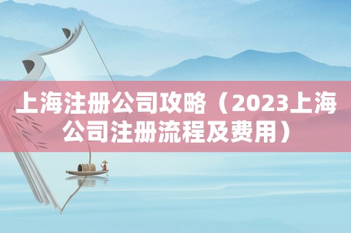 上海注冊公司攻略（2023上海公司注冊流程及費(fèi)用）