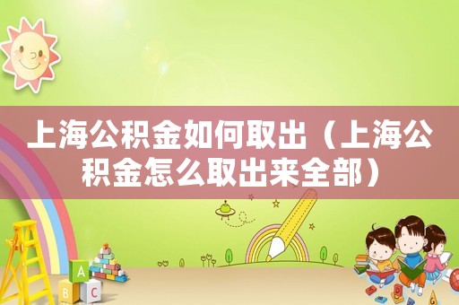 上海公積金如何取出（上海公積金怎么取出來全部）
