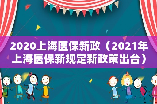 2020上海醫(yī)保新政（2021年上海醫(yī)保新規(guī)定新政策出臺）