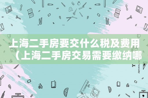 上海二手房要交什么稅及費用（上海二手房交易需要繳納哪些稅費呢）