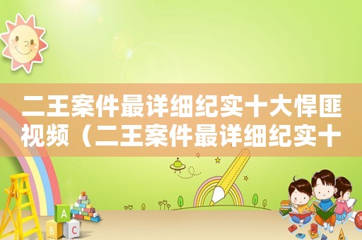 二王案件最詳細紀實十大悍匪視頻（二王案件最詳細紀實十大悍匪）
