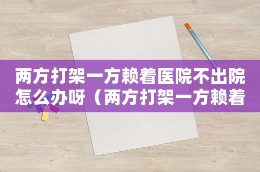 兩方打架一方賴著醫(yī)院不出院怎么辦呀（兩方打架一方賴著醫(yī)院不出院怎么辦）
