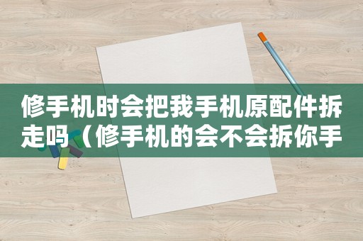 修手機時會把我手機原配件拆走嗎（修手機的會不會拆你手機零件）