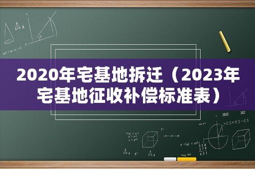 2020年宅基地拆遷（2023年宅基地征收補償標準表）