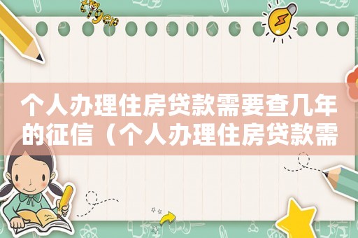 個人辦理住房貸款需要查幾年的征信（個人辦理住房貸款需要查幾年的征信）