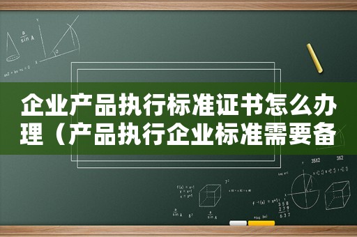 企業產品執行標準證書怎么辦理（產品執行企業標準需要備案嗎）