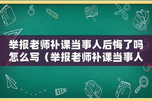 舉報老師補課當事人后悔了嗎怎么寫（舉報老師補課當事人后悔了嗎）
