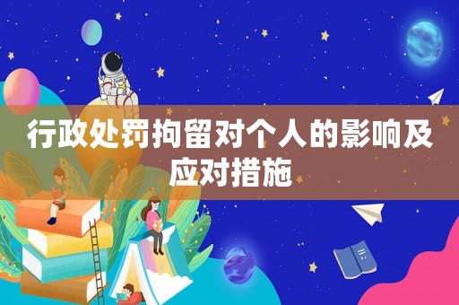 行政處罰拘留對個人的影響及應對措施