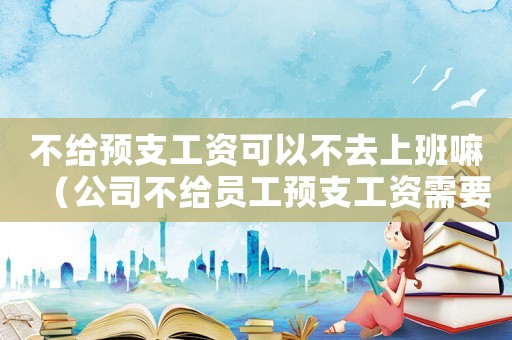 不給預支工資可以不去上班嘛（公司不給員工預支工資需要怎么說）