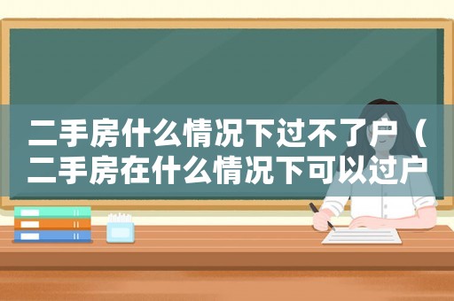二手房什么情況下過不了戶（二手房在什么情況下可以過戶）