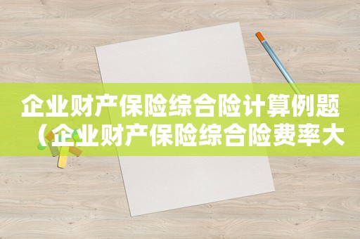 企業(yè)財(cái)產(chǎn)保險(xiǎn)綜合險(xiǎn)計(jì)算例題（企業(yè)財(cái)產(chǎn)保險(xiǎn)綜合險(xiǎn)費(fèi)率大概多少）