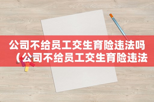 公司不給員工交生育險違法嗎（公司不給員工交生育險違法嗎）