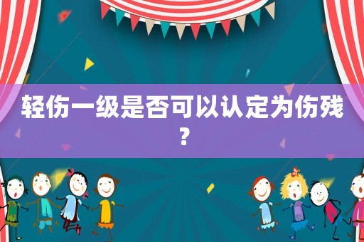 輕傷一級是否可以認定為傷殘？