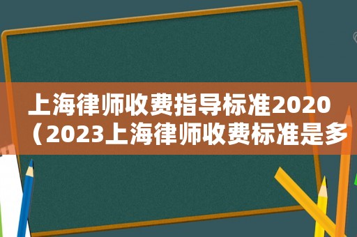 上海律師收費指導標準2020（2023上海律師收費標準是多少）