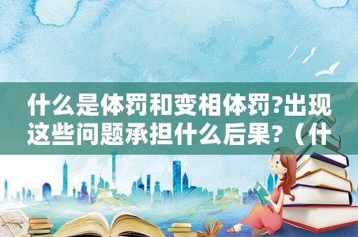 什么是體罰和變相體罰?出現這些問題承擔什么后果?（什么是體罰和變相體罰學生的表現）