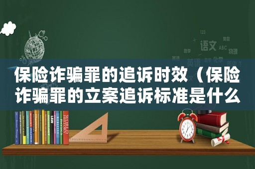 保險詐騙罪的追訴時效（保險詐騙罪的立案追訴標準是什么）