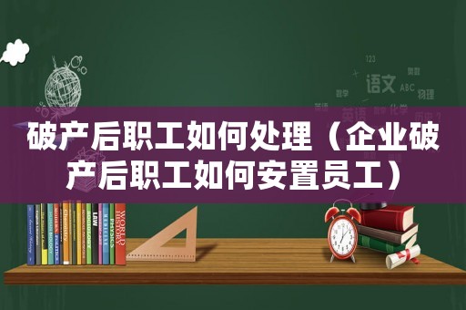 破產(chǎn)后職工如何處理（企業(yè)破產(chǎn)后職工如何安置員工）