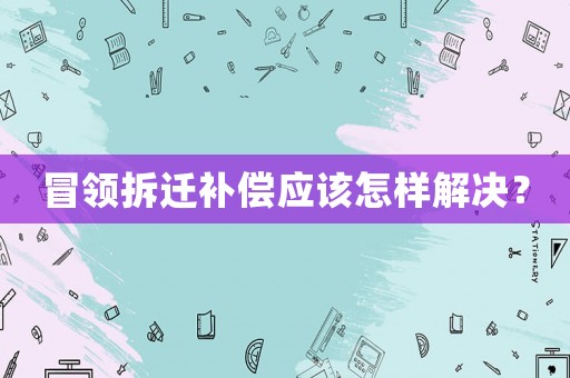 冒領(lǐng)拆遷補償應(yīng)該怎樣解決？