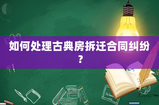 如何處理古典房拆遷合同糾紛？