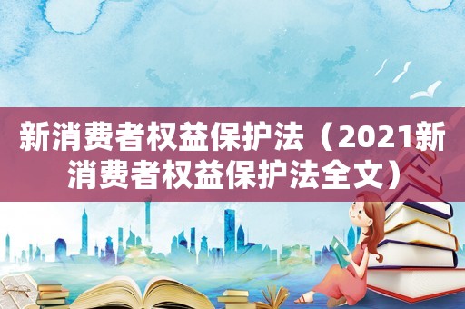 新消費者權益保護法（2021新消費者權益保護法全文）