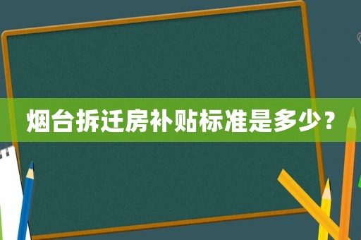 煙臺(tái)拆遷房補(bǔ)貼標(biāo)準(zhǔn)是多少？
