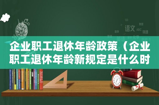 企業職工退休年齡政策（企業職工退休年齡新規定是什么時間）