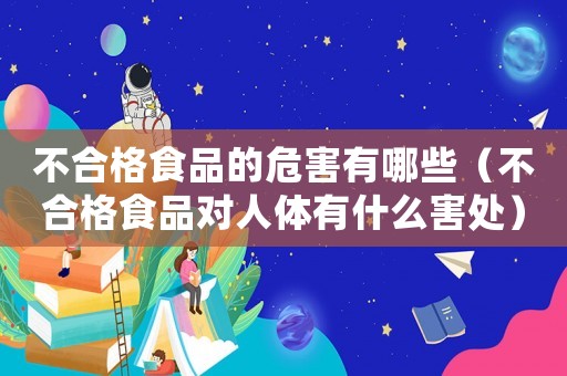 不合格食品的危害有哪些（不合格食品對(duì)人體有什么害處）