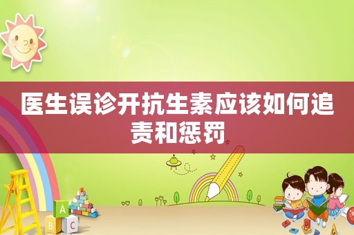 醫生誤診開抗生素應該如何追責和懲罰