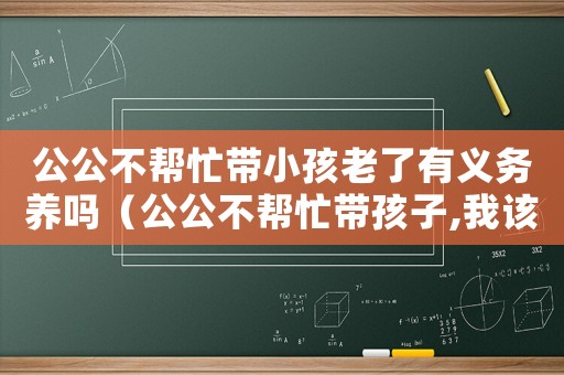 公公不幫忙帶小孩老了有義務養嗎（公公不幫忙帶孩子,我該養他嗎?）