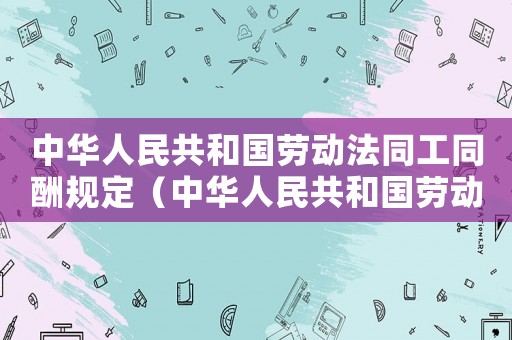 中華人民共和國勞動法同工同酬規(guī)定（中華人民共和國勞動法同工同酬）