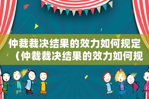 仲裁裁決結果的效力如何規定（仲裁裁決結果的效力如何規定）