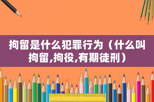 拘留是什么犯罪行為（什么叫拘留,拘役,有期徒刑）