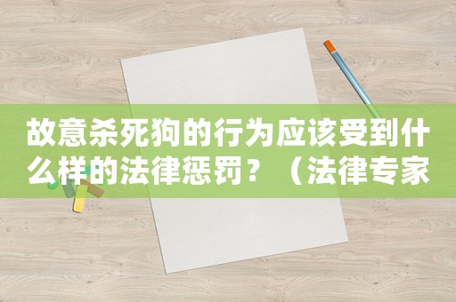 故意殺死狗的行為應該受到什么樣的法律懲罰？（法律專家為您詳細介紹）