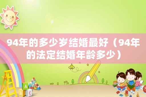 94年的多少歲結婚最好（94年的法定結婚年齡多少）