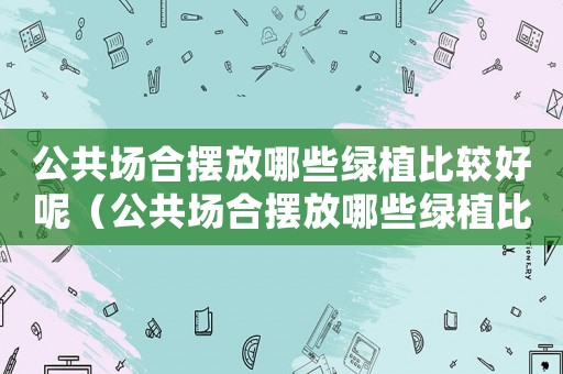 公共場合擺放哪些綠植比較好呢（公共場合擺放哪些綠植比較好）