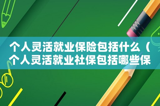 個(gè)人靈活就業(yè)保險(xiǎn)包括什么（個(gè)人靈活就業(yè)社保包括哪些保險(xiǎn)）