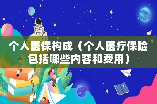 個(gè)人醫(yī)保構(gòu)成（個(gè)人醫(yī)療保險(xiǎn)包括哪些內(nèi)容和費(fèi)用）