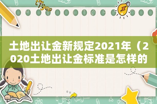土地出讓金新規定2021年（2020土地出讓金標準是怎樣的）