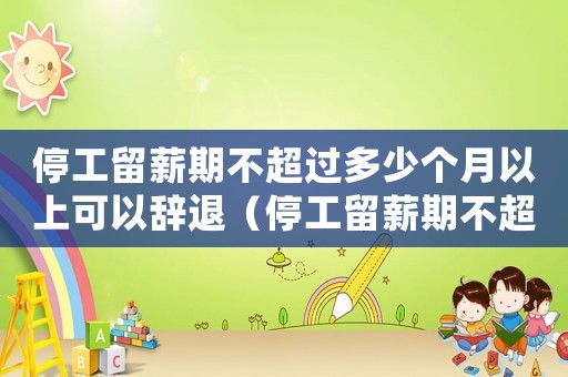 停工留薪期不超過(guò)多少個(gè)月以上可以辭退（停工留薪期不超過(guò)多少個(gè)月以上）