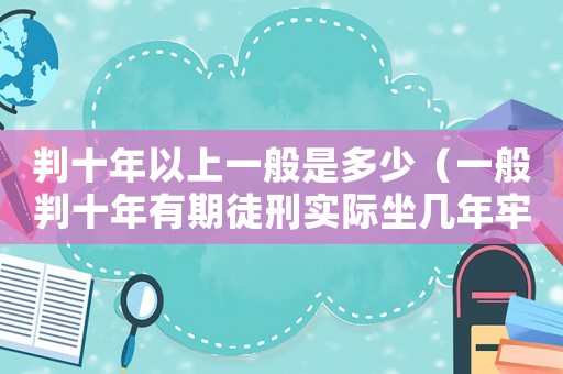 判十年以上一般是多少（一般判十年有期徒刑實際坐幾年牢）