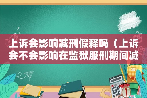 上訴會影響減刑假釋嗎（上訴會不會影響在監(jiān)獄服刑期間減刑）