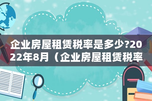 企業房屋租賃稅率是多少?2022年8月（企業房屋租賃稅率是多少?2022）