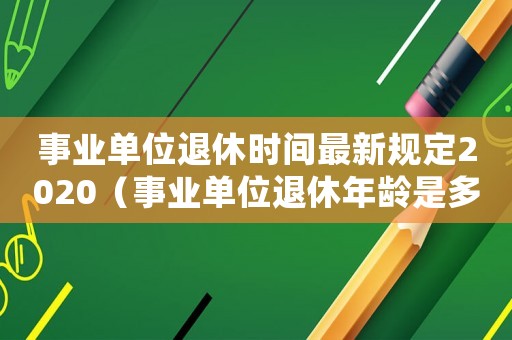 事業單位退休時間最新規定2020（事業單位退休年齡是多少歲2021）