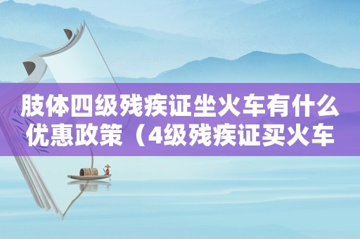 肢體四級殘疾證坐火車有什么優(yōu)惠政策（4級殘疾證買火車票有什么優(yōu)惠政策）