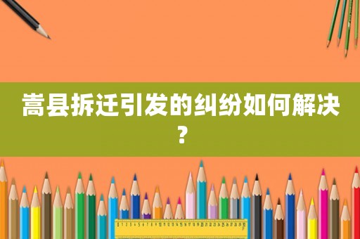 嵩縣拆遷引發(fā)的糾紛如何解決？