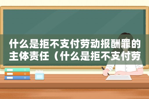 什么是拒不支付勞動報酬罪的主體責任（什么是拒不支付勞動報酬罪的主體）