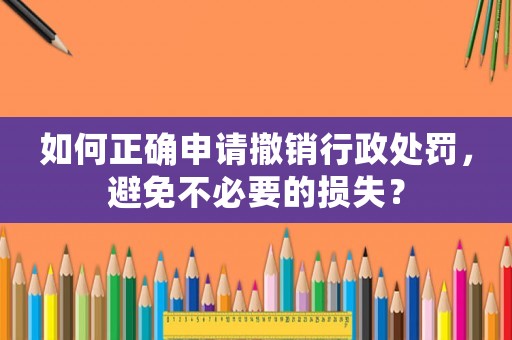 如何正確申請(qǐng)撤銷(xiāo)行政處罰，避免不必要的損失？